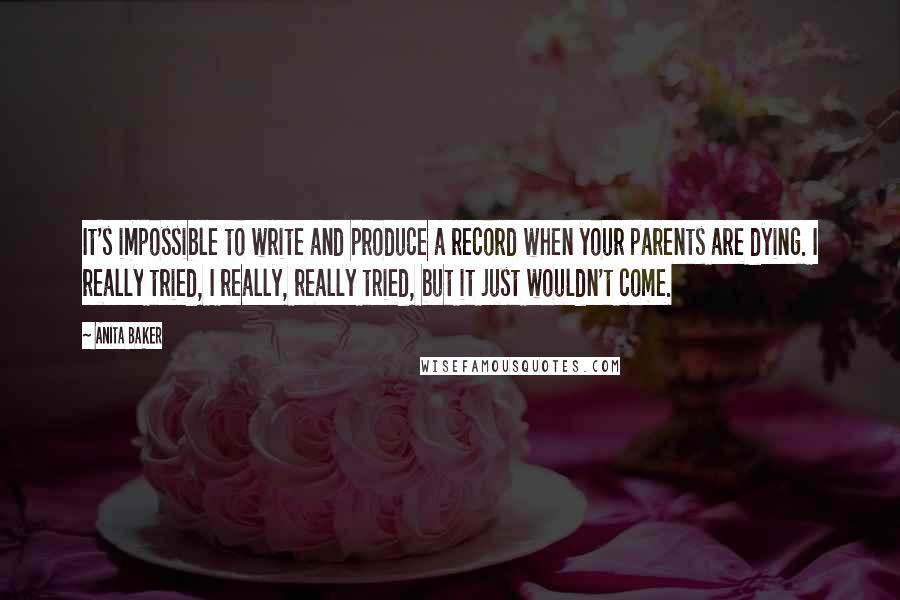 Anita Baker Quotes: It's impossible to write and produce a record when your parents are dying. I really tried, I really, really tried, but it just wouldn't come.