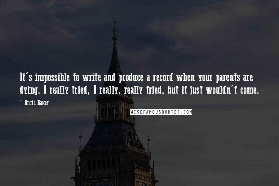 Anita Baker Quotes: It's impossible to write and produce a record when your parents are dying. I really tried, I really, really tried, but it just wouldn't come.