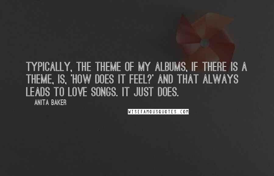 Anita Baker Quotes: Typically, the theme of my albums, if there is a theme, is, 'How does it feel?' And that always leads to love songs. It just does.