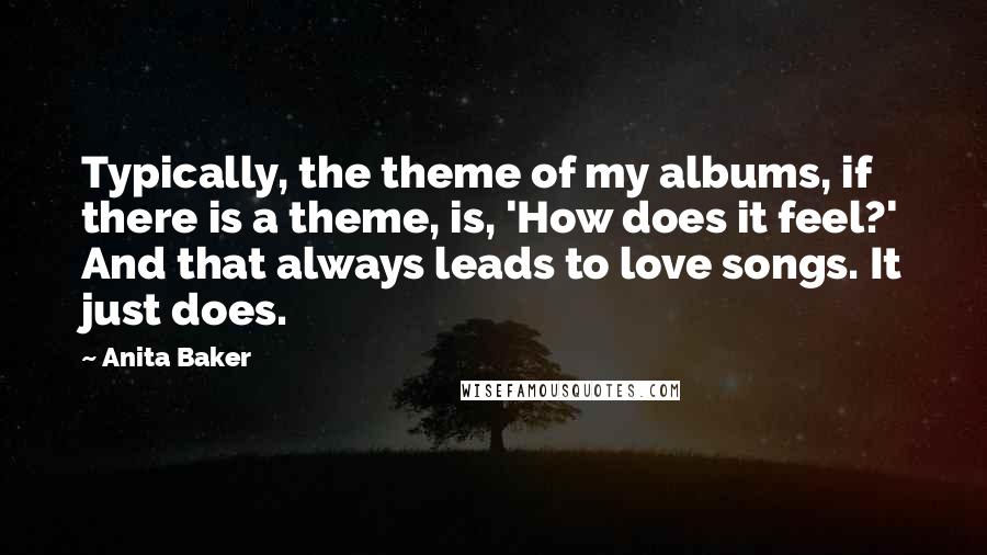 Anita Baker Quotes: Typically, the theme of my albums, if there is a theme, is, 'How does it feel?' And that always leads to love songs. It just does.