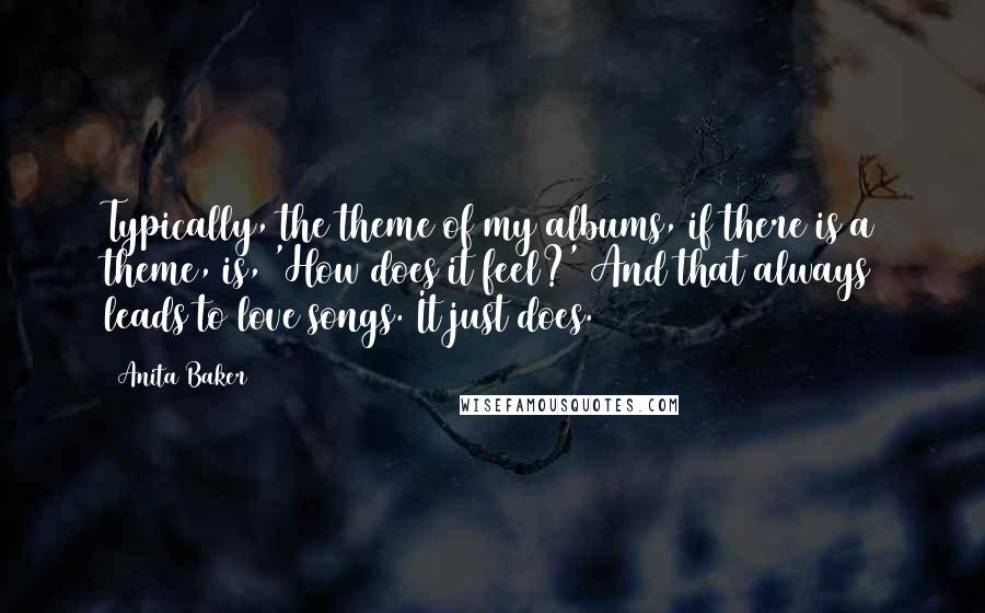 Anita Baker Quotes: Typically, the theme of my albums, if there is a theme, is, 'How does it feel?' And that always leads to love songs. It just does.