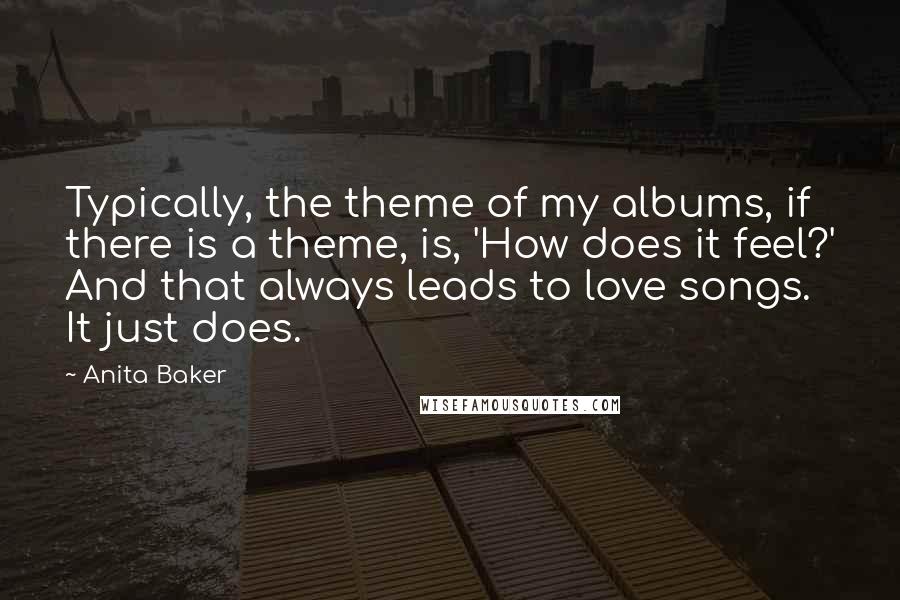 Anita Baker Quotes: Typically, the theme of my albums, if there is a theme, is, 'How does it feel?' And that always leads to love songs. It just does.