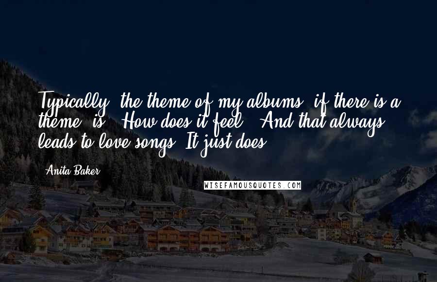 Anita Baker Quotes: Typically, the theme of my albums, if there is a theme, is, 'How does it feel?' And that always leads to love songs. It just does.