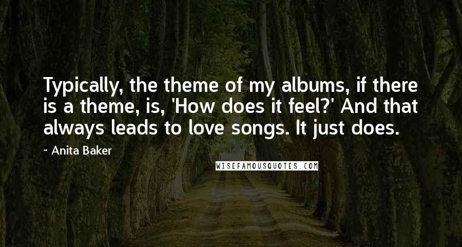 Anita Baker Quotes: Typically, the theme of my albums, if there is a theme, is, 'How does it feel?' And that always leads to love songs. It just does.