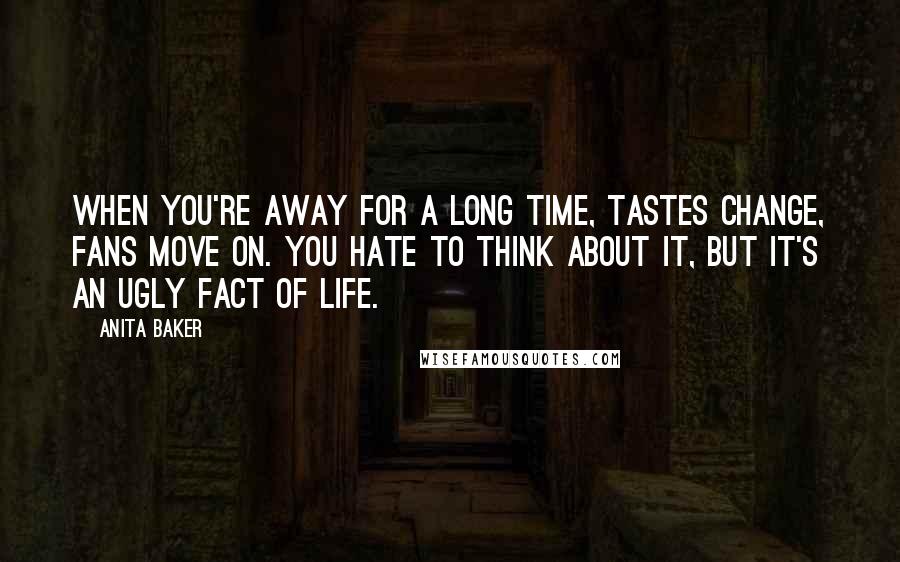 Anita Baker Quotes: When you're away for a long time, tastes change, fans move on. You hate to think about it, but it's an ugly fact of life.