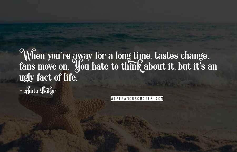 Anita Baker Quotes: When you're away for a long time, tastes change, fans move on. You hate to think about it, but it's an ugly fact of life.