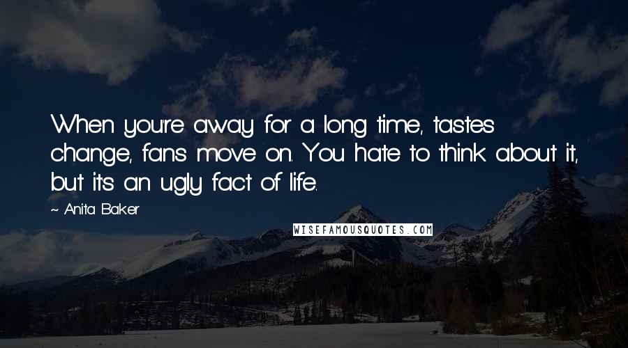 Anita Baker Quotes: When you're away for a long time, tastes change, fans move on. You hate to think about it, but it's an ugly fact of life.