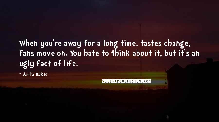 Anita Baker Quotes: When you're away for a long time, tastes change, fans move on. You hate to think about it, but it's an ugly fact of life.