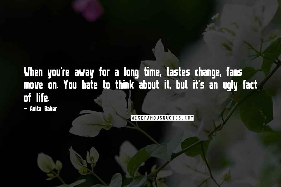 Anita Baker Quotes: When you're away for a long time, tastes change, fans move on. You hate to think about it, but it's an ugly fact of life.