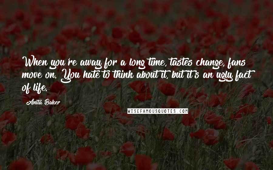 Anita Baker Quotes: When you're away for a long time, tastes change, fans move on. You hate to think about it, but it's an ugly fact of life.