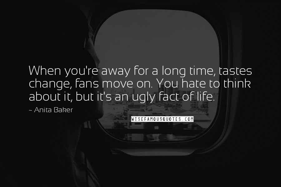 Anita Baker Quotes: When you're away for a long time, tastes change, fans move on. You hate to think about it, but it's an ugly fact of life.