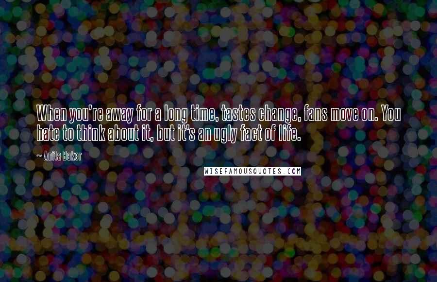 Anita Baker Quotes: When you're away for a long time, tastes change, fans move on. You hate to think about it, but it's an ugly fact of life.