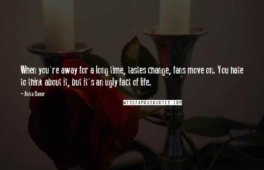 Anita Baker Quotes: When you're away for a long time, tastes change, fans move on. You hate to think about it, but it's an ugly fact of life.