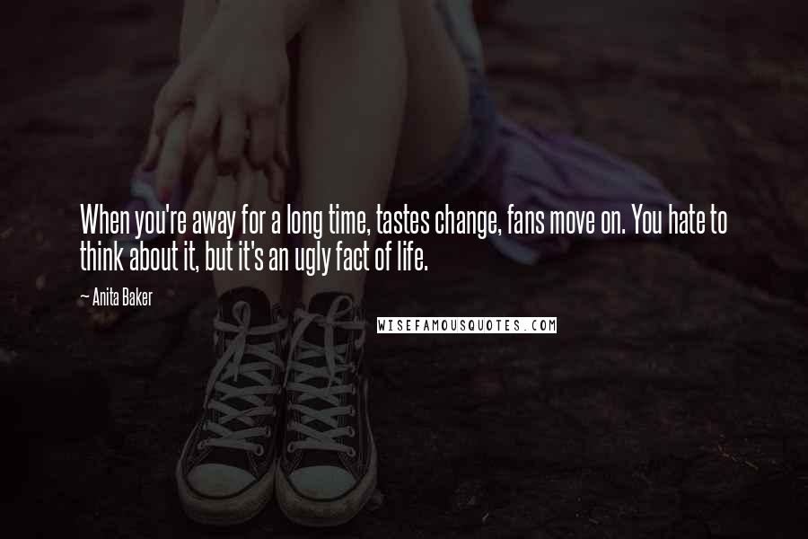 Anita Baker Quotes: When you're away for a long time, tastes change, fans move on. You hate to think about it, but it's an ugly fact of life.