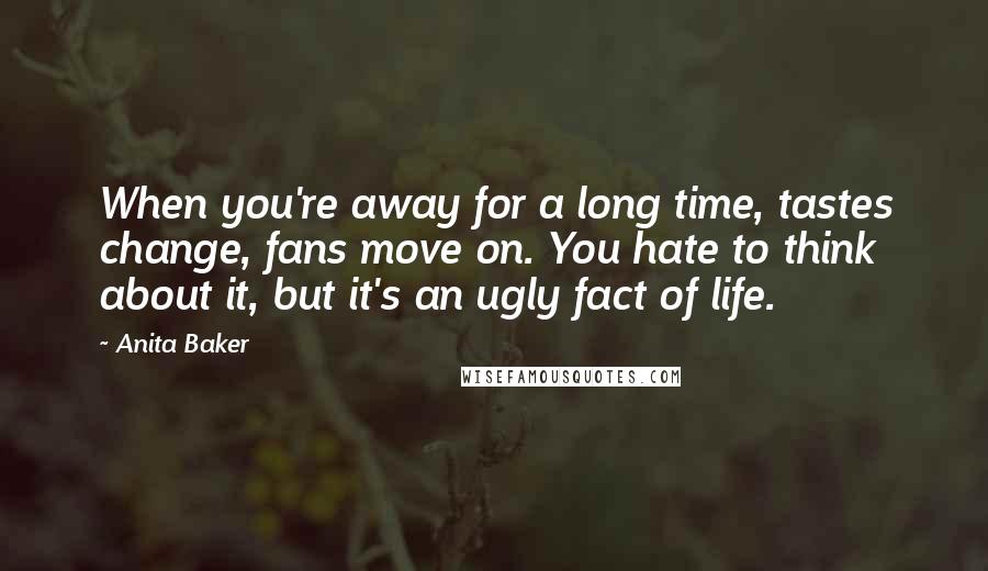 Anita Baker Quotes: When you're away for a long time, tastes change, fans move on. You hate to think about it, but it's an ugly fact of life.