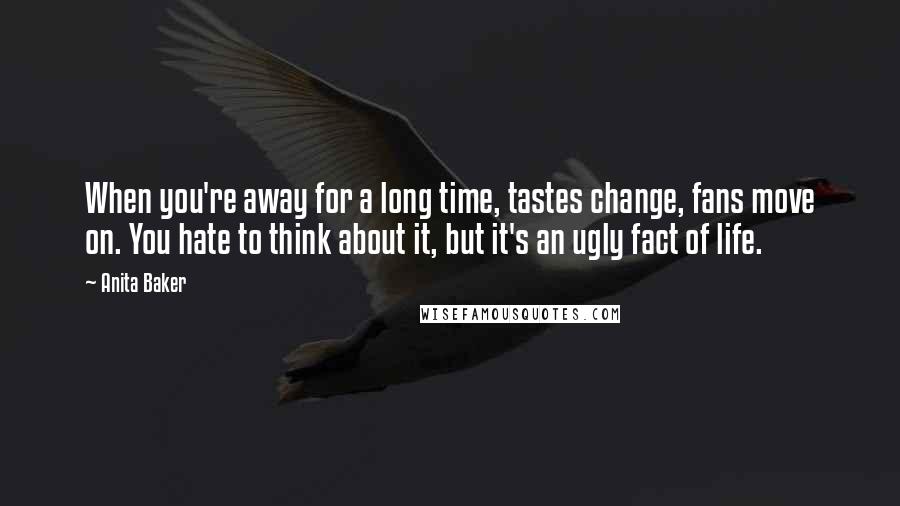 Anita Baker Quotes: When you're away for a long time, tastes change, fans move on. You hate to think about it, but it's an ugly fact of life.