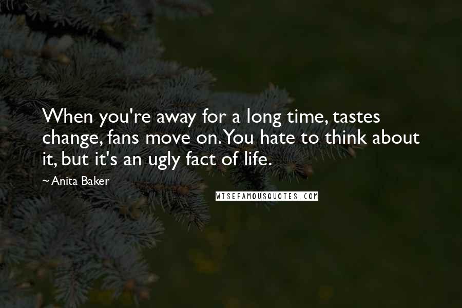 Anita Baker Quotes: When you're away for a long time, tastes change, fans move on. You hate to think about it, but it's an ugly fact of life.