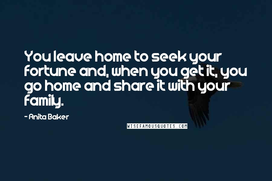 Anita Baker Quotes: You leave home to seek your fortune and, when you get it, you go home and share it with your family.