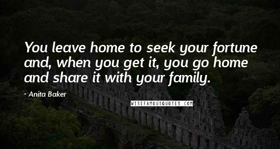 Anita Baker Quotes: You leave home to seek your fortune and, when you get it, you go home and share it with your family.