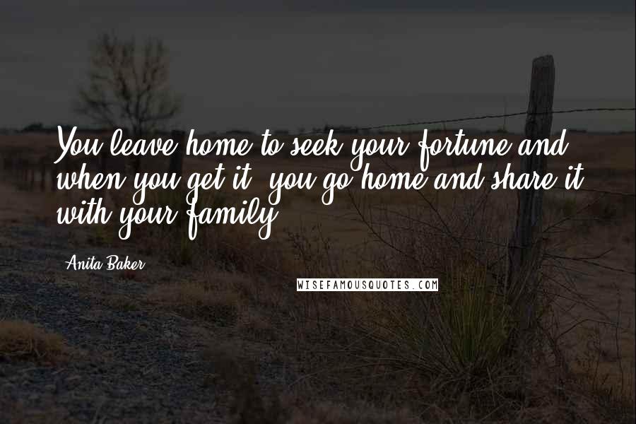 Anita Baker Quotes: You leave home to seek your fortune and, when you get it, you go home and share it with your family.