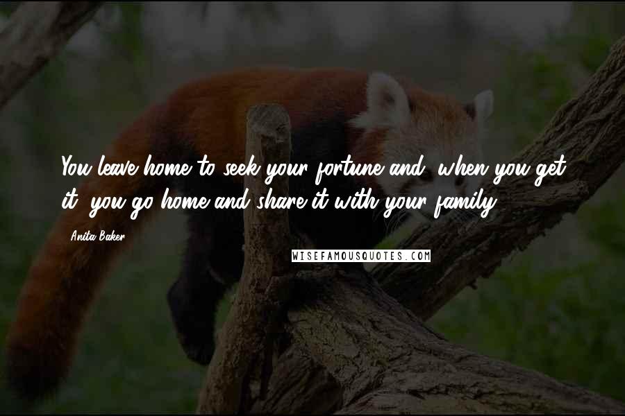Anita Baker Quotes: You leave home to seek your fortune and, when you get it, you go home and share it with your family.