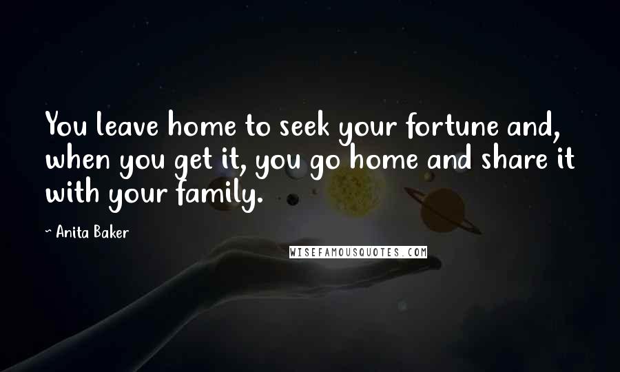 Anita Baker Quotes: You leave home to seek your fortune and, when you get it, you go home and share it with your family.