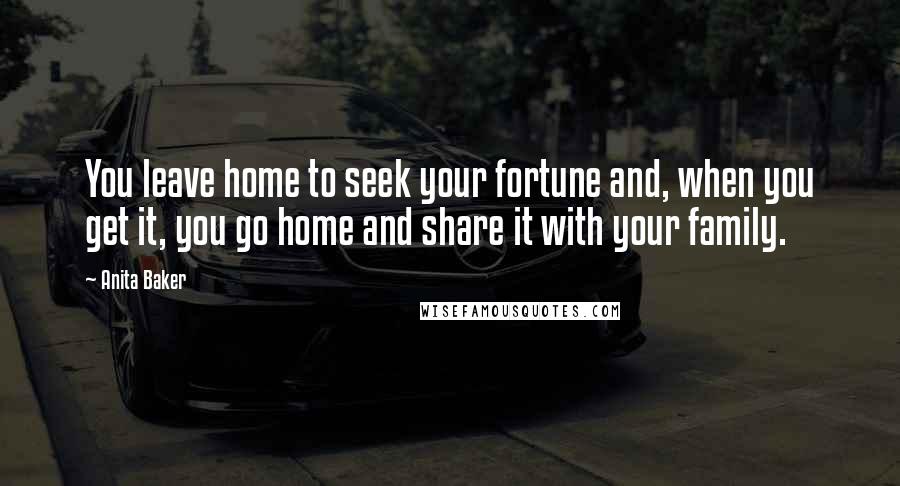 Anita Baker Quotes: You leave home to seek your fortune and, when you get it, you go home and share it with your family.