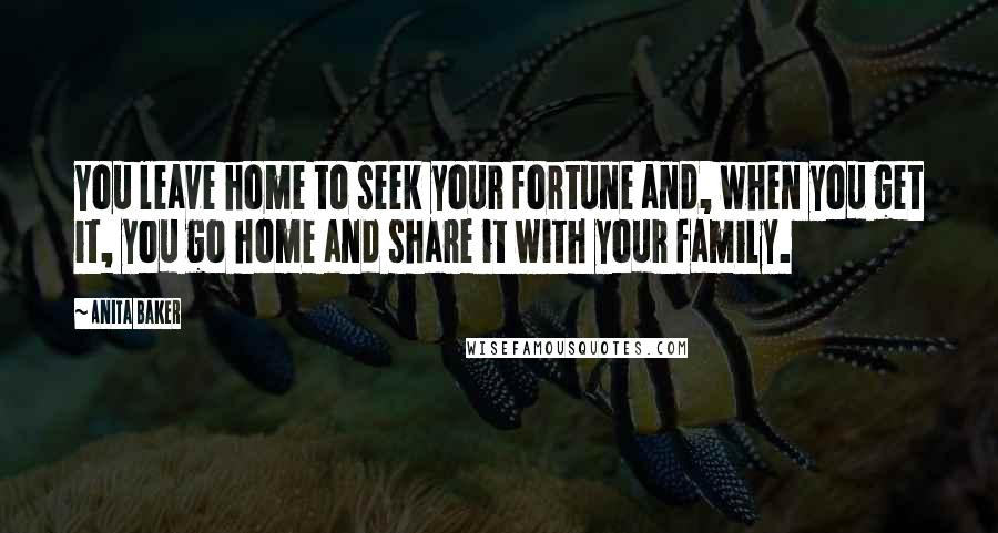 Anita Baker Quotes: You leave home to seek your fortune and, when you get it, you go home and share it with your family.