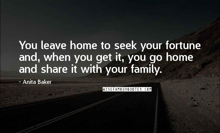 Anita Baker Quotes: You leave home to seek your fortune and, when you get it, you go home and share it with your family.
