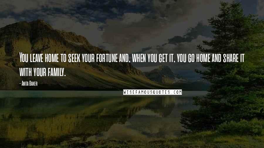 Anita Baker Quotes: You leave home to seek your fortune and, when you get it, you go home and share it with your family.