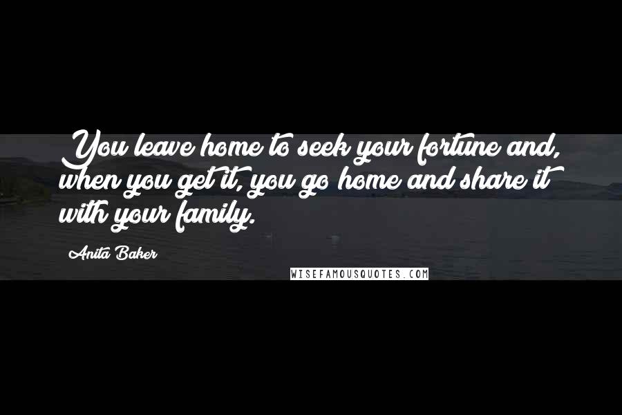 Anita Baker Quotes: You leave home to seek your fortune and, when you get it, you go home and share it with your family.