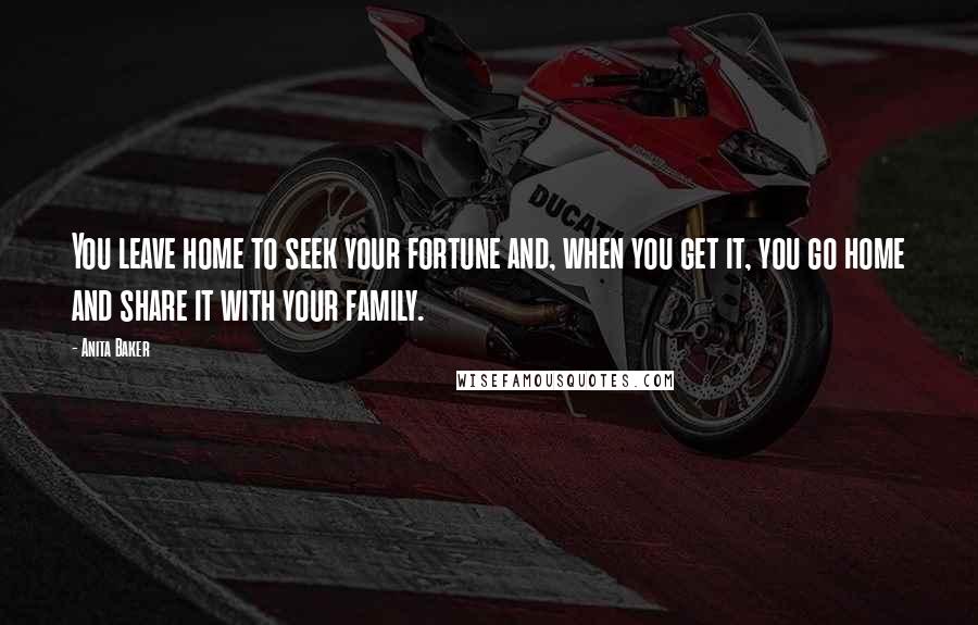 Anita Baker Quotes: You leave home to seek your fortune and, when you get it, you go home and share it with your family.