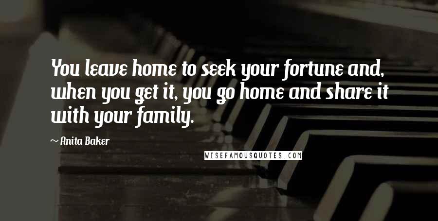 Anita Baker Quotes: You leave home to seek your fortune and, when you get it, you go home and share it with your family.