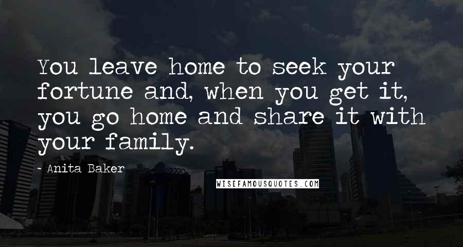 Anita Baker Quotes: You leave home to seek your fortune and, when you get it, you go home and share it with your family.