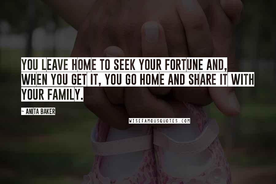 Anita Baker Quotes: You leave home to seek your fortune and, when you get it, you go home and share it with your family.