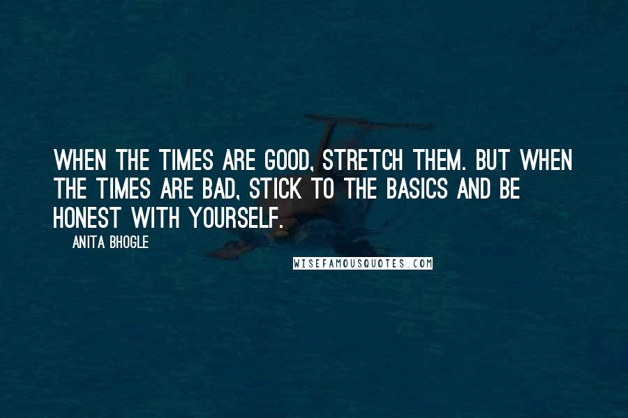 Anita Bhogle Quotes: When the times are good, stretch them. But when the times are bad, stick to the basics and be honest with yourself.