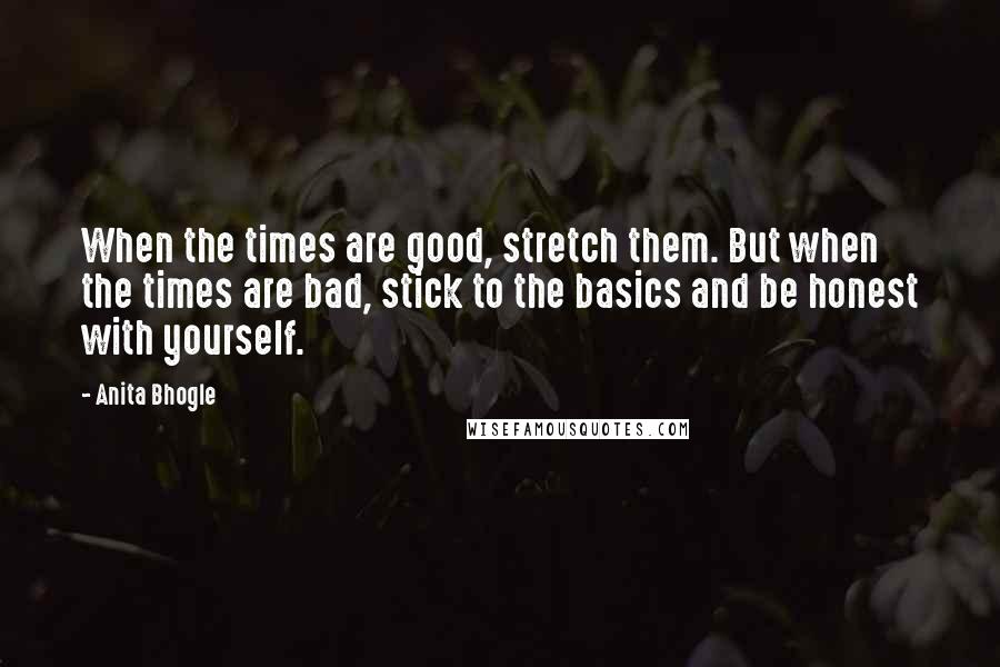 Anita Bhogle Quotes: When the times are good, stretch them. But when the times are bad, stick to the basics and be honest with yourself.
