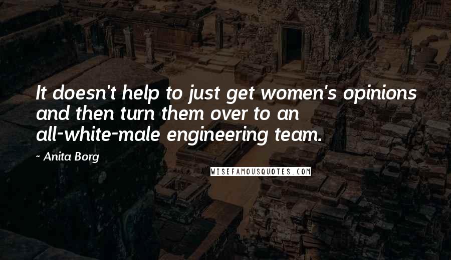 Anita Borg Quotes: It doesn't help to just get women's opinions and then turn them over to an all-white-male engineering team.