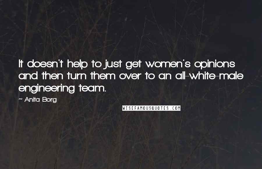 Anita Borg Quotes: It doesn't help to just get women's opinions and then turn them over to an all-white-male engineering team.