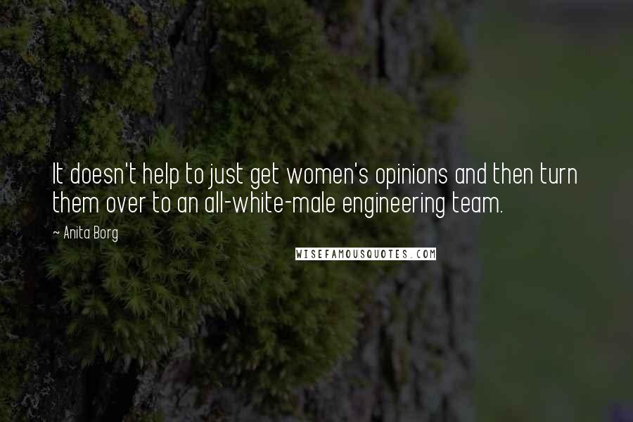 Anita Borg Quotes: It doesn't help to just get women's opinions and then turn them over to an all-white-male engineering team.