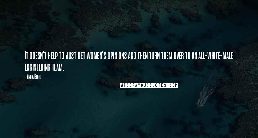 Anita Borg Quotes: It doesn't help to just get women's opinions and then turn them over to an all-white-male engineering team.