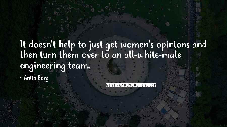 Anita Borg Quotes: It doesn't help to just get women's opinions and then turn them over to an all-white-male engineering team.