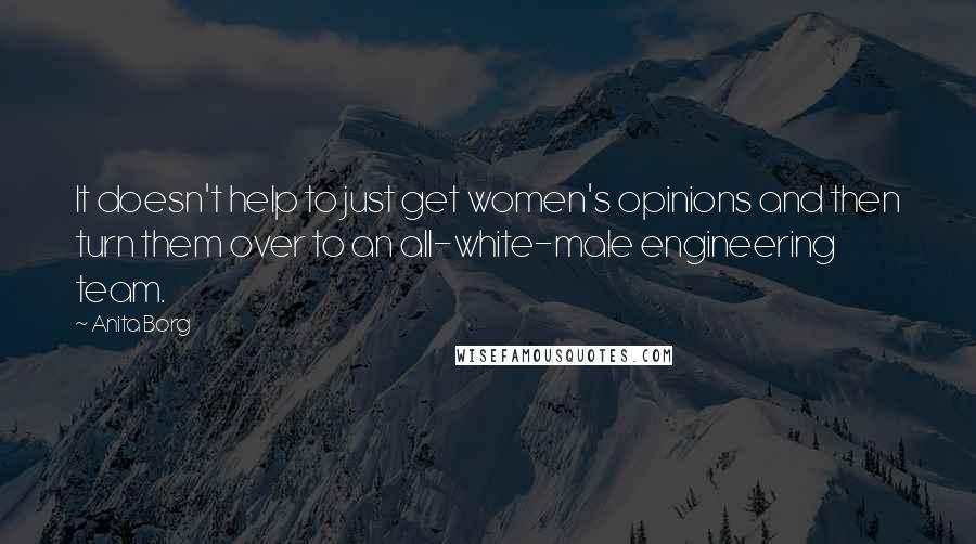 Anita Borg Quotes: It doesn't help to just get women's opinions and then turn them over to an all-white-male engineering team.
