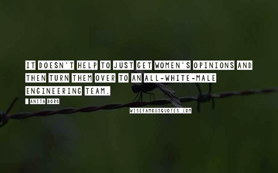 Anita Borg Quotes: It doesn't help to just get women's opinions and then turn them over to an all-white-male engineering team.