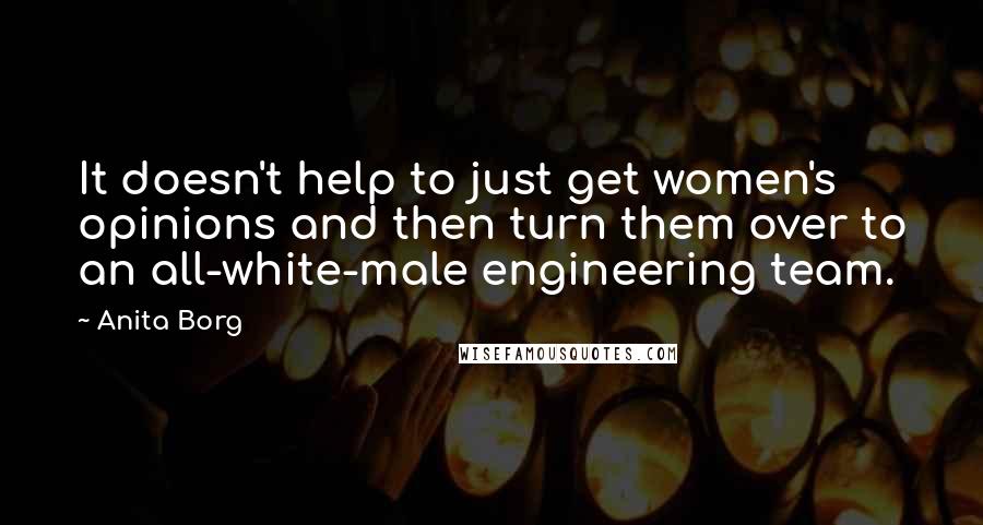 Anita Borg Quotes: It doesn't help to just get women's opinions and then turn them over to an all-white-male engineering team.