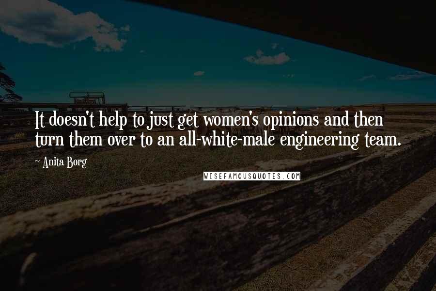 Anita Borg Quotes: It doesn't help to just get women's opinions and then turn them over to an all-white-male engineering team.
