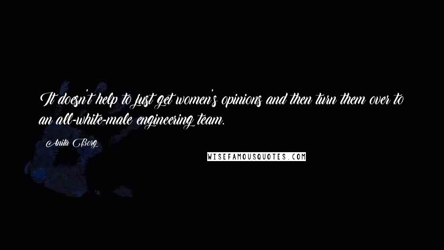 Anita Borg Quotes: It doesn't help to just get women's opinions and then turn them over to an all-white-male engineering team.