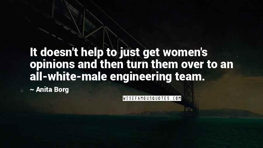 Anita Borg Quotes: It doesn't help to just get women's opinions and then turn them over to an all-white-male engineering team.
