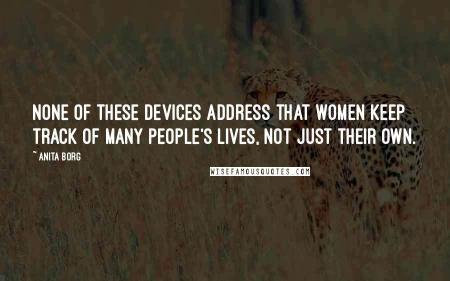 Anita Borg Quotes: None of these devices address that women keep track of many people's lives, not just their own.