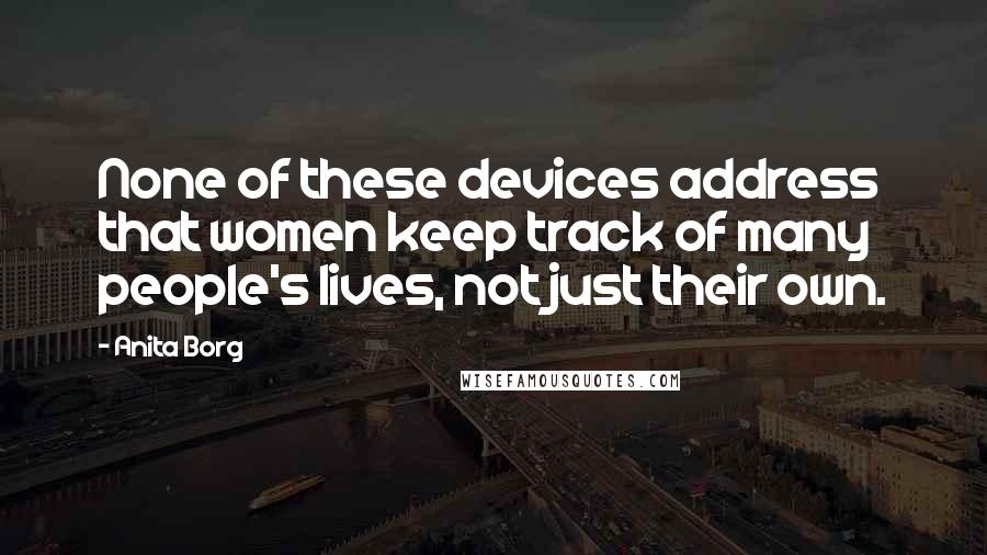 Anita Borg Quotes: None of these devices address that women keep track of many people's lives, not just their own.